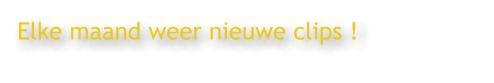 Elke maand weer nieuwe clips !